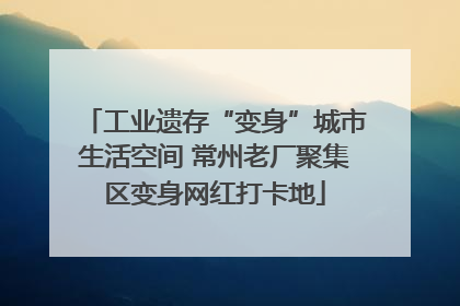 工业遗存“变身”城市生活空间 常州老厂聚集区变身网红打卡地
