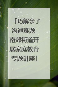 巧解亲子沟通难题 南郊街道开展家庭教育专题讲座