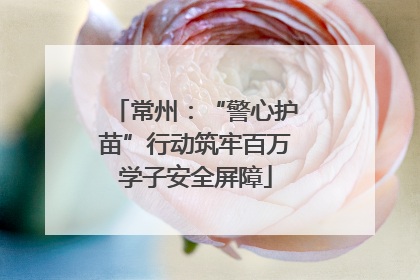 常州：“警心护苗”行动筑牢百万学子安全屏障
