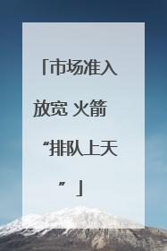 市场准入放宽 火箭“排队上天”