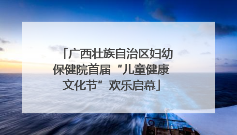 广西壮族自治区妇幼保健院首届“儿童健康文化节”欢乐启幕