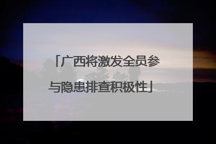 广西将激发全员参与隐患排查积极性