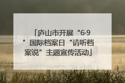 庐山市开展“6·9”国际档案日“请听档案说”主题宣传活动