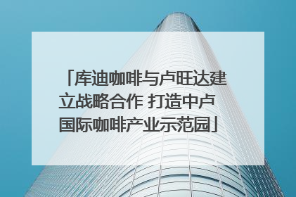 库迪咖啡与卢旺达建立战略合作 打造中卢国际咖啡产业示范园
