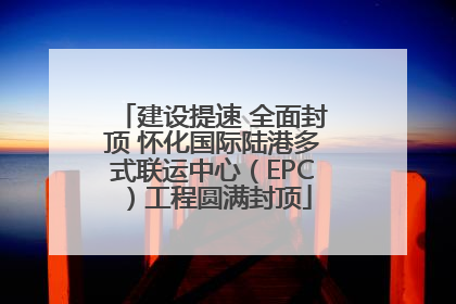 建设提速 全面封顶 怀化国际陆港多式联运中心（EPC）工程圆满封顶