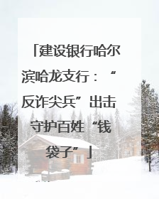建设银行哈尔滨哈龙支行：“反诈尖兵”出击 守护百姓“钱袋子”