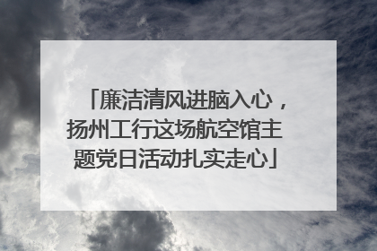 廉洁清风进脑入心，扬州工行这场航空馆主题党日活动扎实走心