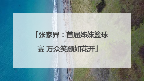 张家界：首届姊妹篮球赛 万众笑颜如花开