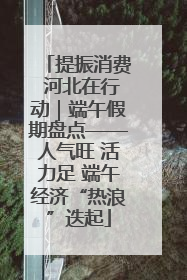 提振消费 河北在行动｜端午假期盘点——人气旺 活力足 端午经济“热浪”迭起