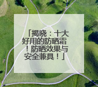 揭晓：十大好用的防晒霜！防晒效果与安全兼具！