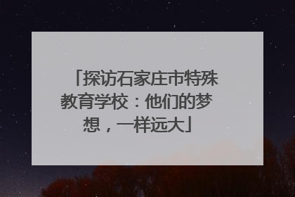 探访石家庄市特殊教育学校：他们的梦想，一样远大