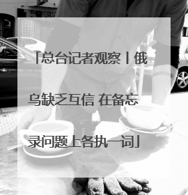 总台记者观察丨俄乌缺乏互信 在备忘录问题上各执一词
