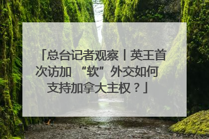 总台记者观察丨英王首次访加 “软”外交如何支持加拿大主权？