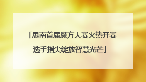 思南首届魔方大赛火热开赛 选手指尖绽放智慧光芒