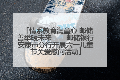 情系教育润童心 邮储善举暖未来——邮储银行安康市分行开展六一儿童节关爱慰问活动