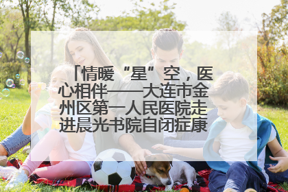 情暖“星”空，医心相伴——大连市金州区第一人民医院走进晨光书院自闭症康复服务中心