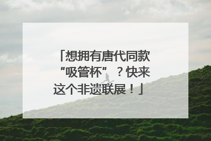 想拥有唐代同款“吸管杯”？快来这个非遗联展！