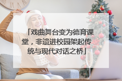 戏曲舞台变为德育课堂，非遗进校园架起传统与现代对话之桥