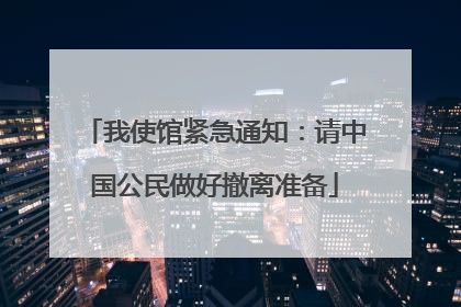 我使馆紧急通知：请中国公民做好撤离准备