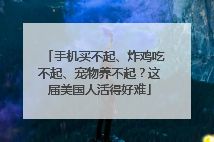 手机买不起、炸鸡吃不起、宠物养不起？这届美国人活得好难