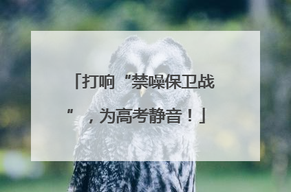 打响“禁噪保卫战”，为高考静音！