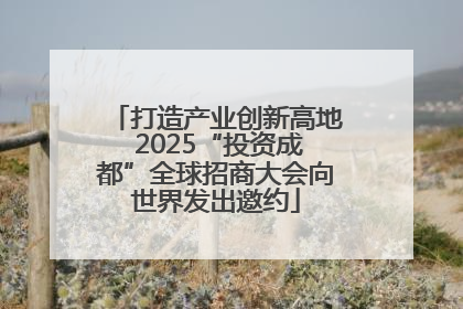 打造产业创新高地 2025“投资成都”全球招商大会向世界发出邀约
