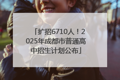 扩招6710人！2025年成都市普通高中招生计划公布