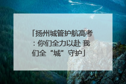 扬州城管护航高考：你们全力以赴 我们全“城”守护