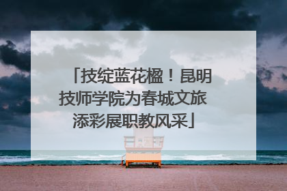 技绽蓝花楹！昆明技师学院为春城文旅添彩展职教风采