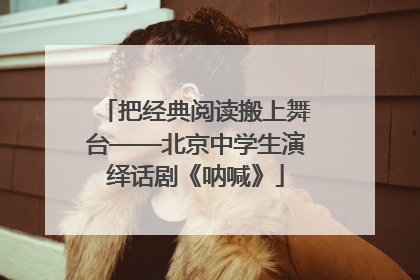 把经典阅读搬上舞台——北京中学生演绎话剧《呐喊》