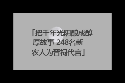 把千年光阴酿成醇厚故事 248名新农人为晋祠代言