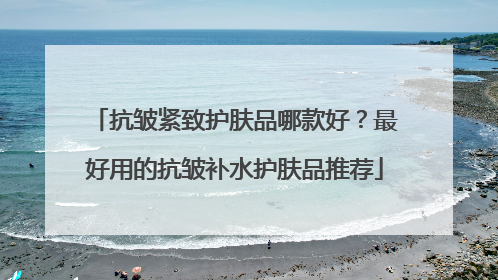 抗皱紧致护肤品哪款好？最好用的抗皱补水护肤品推荐