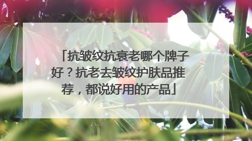 抗皱纹抗衰老哪个牌子好？抗老去皱纹护肤品推荐，都说好用的产品