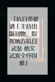 抗日英雄谱丨主持出版刊物、指挥地方抗日武装 他文武双全纾国难