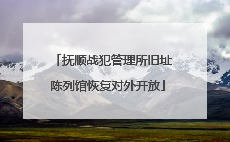 抚顺战犯管理所旧址陈列馆恢复对外开放