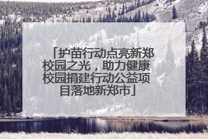 护苗行动点亮新郑校园之光，助力健康校园捐建行动公益项目落地新郑市