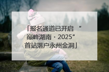 报名通道已开启 “巅峰湖南・2025”首站落户永州金洞