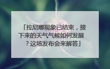 拉尼娜现象已结束，接下来的天气气候如何发展？这场发布会来解答