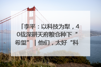 李平：以科技为犁，40载深耕天府粮仓种下“希望”｜他们，太好“科”了& 9312