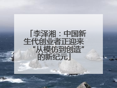李泽湘：中国新生代创业者正迎来“从模仿到创造”的新纪元