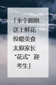 来个拥抱 送上鲜花 投喂美食 太原家长“花式”迎考生