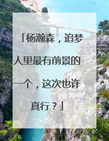 杨瀚森，追梦人里最有前景的一个，这次也许真行？