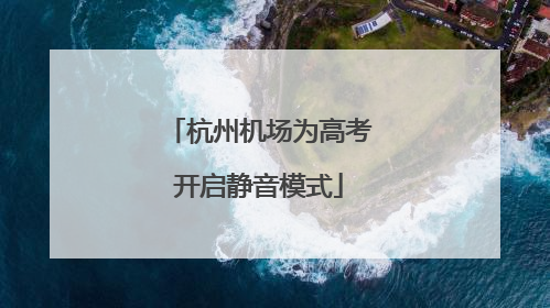 杭州机场为高考开启静音模式