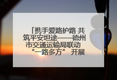 携手爱路护路 共筑平安坦途——德州市交通运输局联动 “一路多方” 开展路政宣传月活动