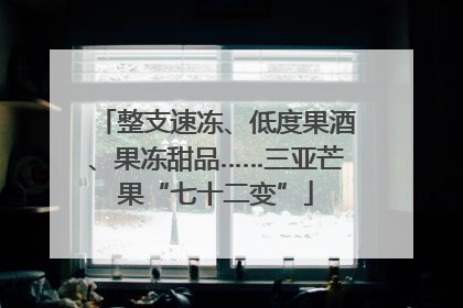 整支速冻、低度果酒、果冻甜品……三亚芒果“七十二变”