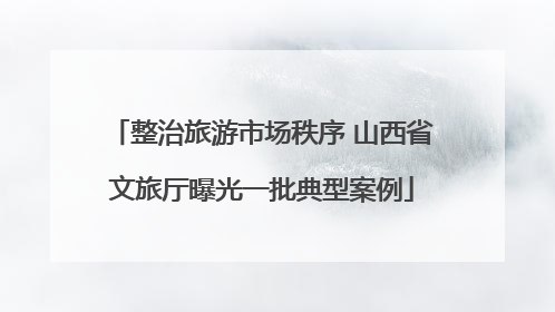 整治旅游市场秩序 山西省文旅厅曝光一批典型案例