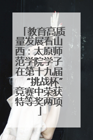 教育高质量发展看山西：太原师范学院学子在第十九届“挑战杯”竞赛中荣获特等奖两项