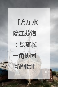 方厅水院江苏馆：绘就长三角协同新图景