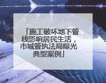 施工破坏地下管线影响居民生活，市城管执法局曝光典型案例