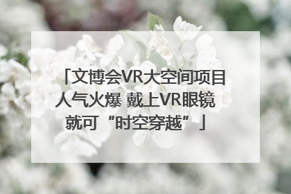 文博会VR大空间项目人气火爆 戴上VR眼镜就可“时空穿越”